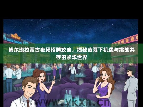 博尔塔拉蒙古夜场招聘攻略，揭秘夜幕下机遇与挑战共存的繁华世界