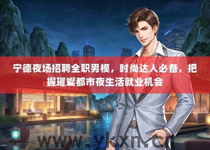 宁德夜场招聘全职男模,时尚达人必备,把握璀璨都市夜生活就业机会 宁德夜场招聘全职男模,时尚达人必备,把握璀璨都市夜生活就业机会