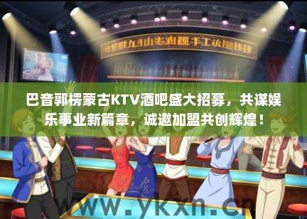 巴音郭楞蒙古KTV酒吧盛大招募，共谋娱乐事业新篇章，诚邀加盟共创辉煌！