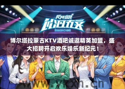 博尔塔拉蒙古KTV酒吧诚邀精英加盟，盛大招聘开启欢乐娱乐新纪元！