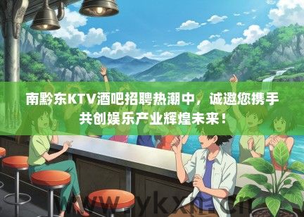 南黔东KTV酒吧招聘热潮中，诚邀您携手共创娱乐产业辉煌未来！