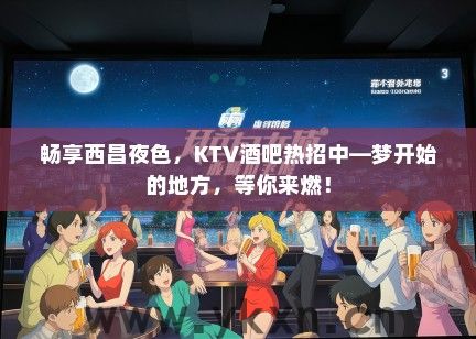 畅享西昌夜色，KTV酒吧热招中—梦开始的地方，等你来燃！