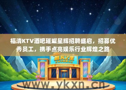福清KTV酒吧璀璨星辉招聘盛启，招募优秀员工，携手点亮娱乐行业辉煌之路