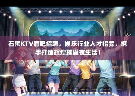石狮KTV酒吧招聘，娱乐行业人才招募，携手打造辉煌璀璨夜生活！