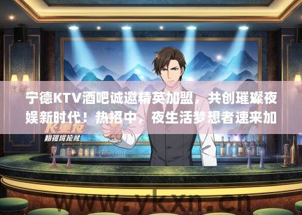 宁德KTV酒吧诚邀精英加盟，共创璀璨夜娱新时代！热招中，夜生活梦想者速来加入！