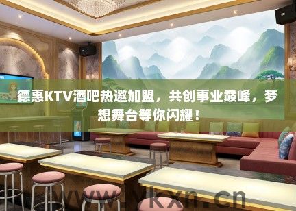 德惠KTV酒吧热邀加盟，共创事业巅峰，梦想舞台等你闪耀！