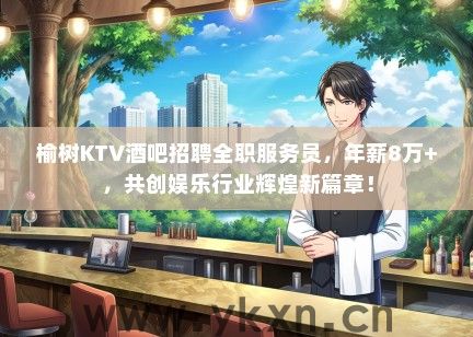 榆树KTV酒吧招聘全职服务员，年薪8万+，共创娱乐行业辉煌新篇章！
