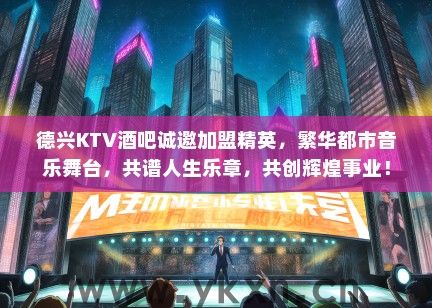 德兴KTV酒吧诚邀加盟精英，繁华都市音乐舞台，共谱人生乐章，共创辉煌事业！