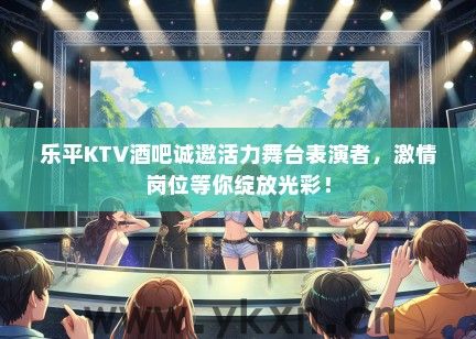 乐平KTV酒吧诚邀活力舞台表演者,激情岗位等你绽放光彩! 乐平KTV酒吧诚邀活力舞台表演者,激情岗位等你绽放光彩!