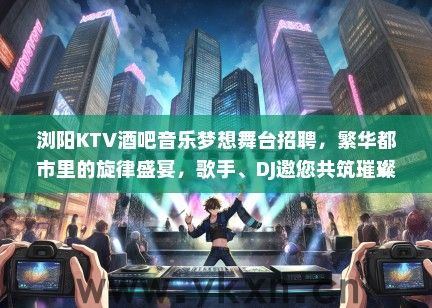 浏阳KTV酒吧音乐梦想舞台招聘，繁华都市里的旋律盛宴，歌手、DJ邀您共筑璀璨之夜