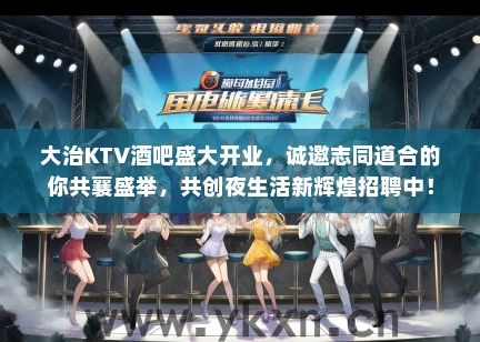 大治KTV酒吧盛大开业，诚邀志同道合的你共襄盛举，共创夜生活新辉煌招聘中！