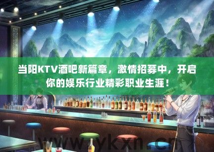 当阳KTV酒吧新篇章，激情招募中，开启你的娱乐行业精彩职业生涯！