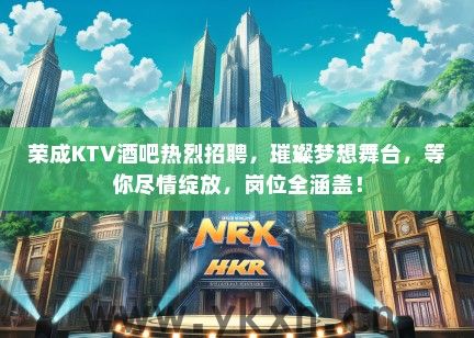 荣成KTV酒吧热烈招聘，璀璨梦想舞台，等你尽情绽放，岗位全涵盖！