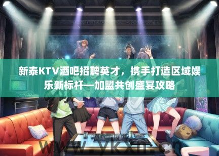 新泰KTV酒吧招聘英才，携手打造区域娱乐新标杆—加盟共创盛宴攻略