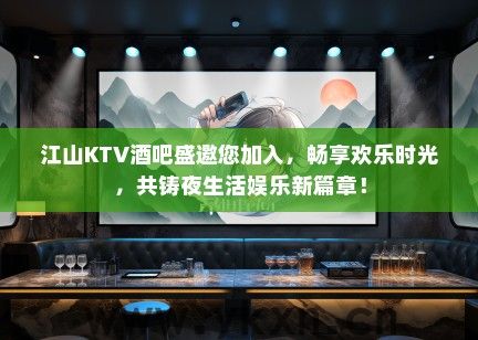 江山KTV酒吧盛邀您加入，畅享欢乐时光，共铸夜生活娱乐新篇章！