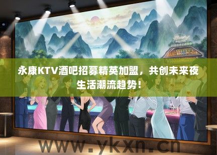 永康KTV酒吧招募精英加盟，共创未来夜生活潮流趋势！