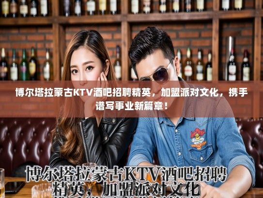 博尔塔拉蒙古KTV酒吧招聘精英,加盟派对文化,携手谱写事业新篇章! 博尔塔拉蒙古KTV酒吧招聘精英,加盟派对文化,携手谱写事业新篇章!