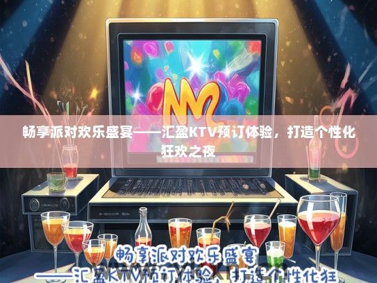 畅享派对欢乐盛宴——汇盈KTV预订体验，打造个性化狂欢之夜