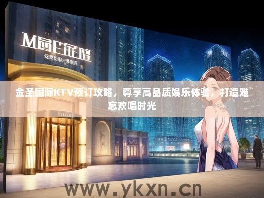 金圣国际KTV预订攻略，尊享高品质娱乐体验，打造难忘欢唱时光
