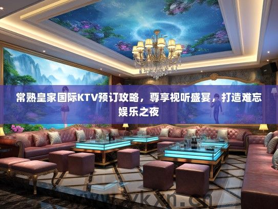 常熟皇家国际KTV预订攻略，尊享视听盛宴，打造难忘娱乐之夜
