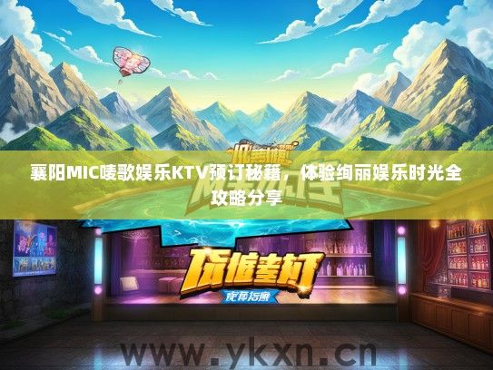 襄阳MIC唛歌娱乐KTV预订秘籍，体验绚丽娱乐时光全攻略分享