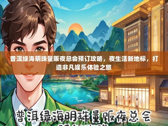 普洱绿海明珠量贩夜总会预订攻略，夜生活新地标，打造非凡娱乐体验之旅