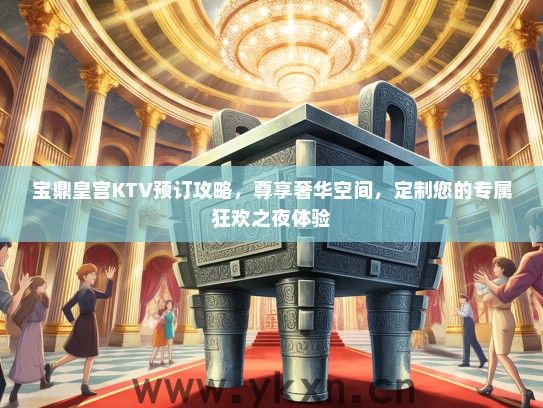 宝鼎皇宫KTV预订攻略，尊享奢华空间，定制您的专属狂欢之夜体验