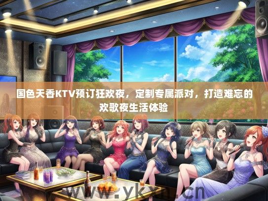 国色天香KTV预订狂欢夜，定制专属派对，打造难忘的欢歌夜生活体验