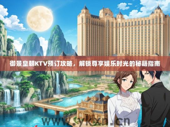 御景皇朝KTV预订攻略，解锁尊享娱乐时光的秘籍指南
