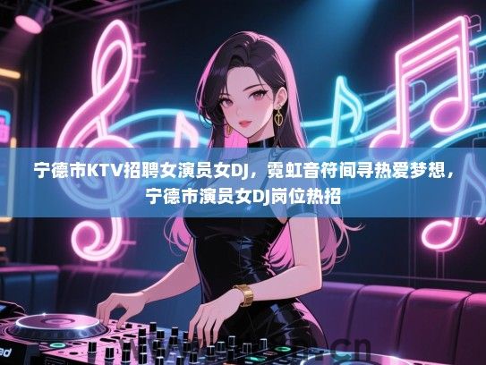 宁德市KTV招聘女演员女DJ,霓虹音符间寻热爱梦想,宁德市演员女DJ岗位热招 宁德市KTV招聘女演员女DJ,霓虹音符间寻热爱梦想,宁德市演员女DJ岗位热招