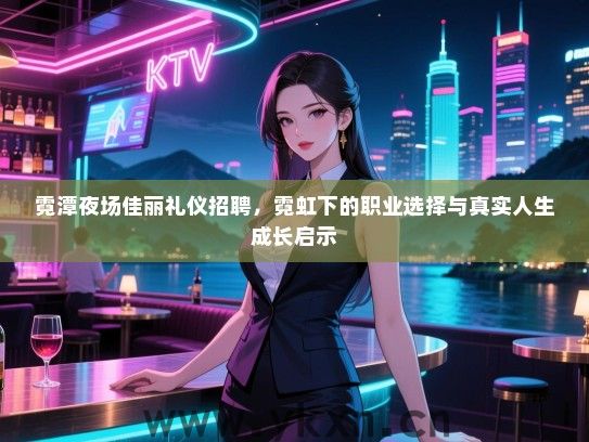 霓潭夜场佳丽礼仪招聘，霓虹下的职业选择与真实人生成长启示